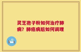 灵芝孢子粉如何治疗肺病？肺癌病后如何调理