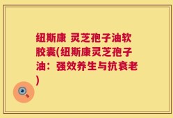 纽斯康 灵芝孢子油软胶囊(纽斯康灵芝孢子油：强效养生与抗衰老)