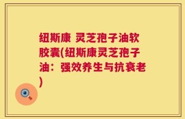纽斯康 灵芝孢子油软胶囊(纽斯康灵芝孢子油：强效养生与抗衰老)