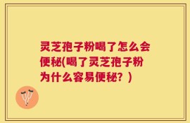 灵芝孢子粉喝了怎么会便秘(喝了灵芝孢子粉为什么容易便秘？)