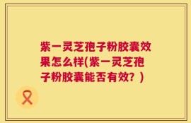紫一灵芝孢子粉胶囊效果怎么样(紫一灵芝孢子粉胶囊能否有效？)