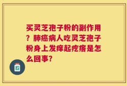 买灵芝孢子粉的副作用？肺癌病人吃灵芝孢子粉身上发痒起疙瘩是怎么回事？