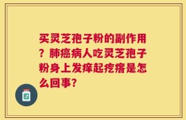 买灵芝孢子粉的副作用？肺癌病人吃灵芝孢子粉身上发痒起疙瘩是怎么回事？