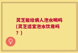 灵芝能给病人泡水喝吗(灵芝适宜泡水饮用吗？)