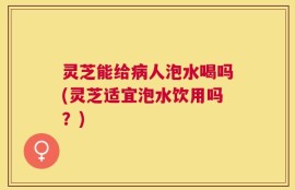 灵芝能给病人泡水喝吗(灵芝适宜泡水饮用吗？)