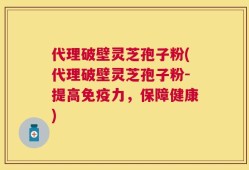 代理破壁灵芝孢子粉(代理破壁灵芝孢子粉-提高免疫力，保障健康)