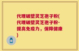 代理破壁灵芝孢子粉(代理破壁灵芝孢子粉-提高免疫力，保障健康)