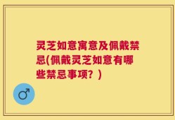 灵芝如意寓意及佩戴禁忌(佩戴灵芝如意有哪些禁忌事项？)