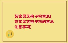 芡实灵芝孢子粉禁忌(芡实灵芝孢子粉的禁忌注意事项)