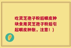 吃灵芝孢子粉后眼皮肿块食用灵芝孢子粉后引起眼皮肿胀，注意！)
