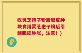 吃灵芝孢子粉后眼皮肿块食用灵芝孢子粉后引起眼皮肿胀，注意！)