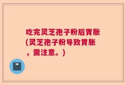 吃完灵芝孢子粉后胃胀(灵芝孢子粉导致胃胀，需注意。)