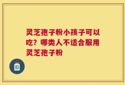 灵芝孢子粉小孩子可以吃？哪类人不适合服用灵芝孢子粉