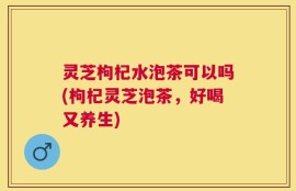 灵芝枸杞水泡茶可以吗(枸杞灵芝泡茶，好喝又养生)