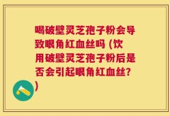 喝破壁灵芝孢子粉会导致眼角红血丝吗 (饮用破壁灵芝孢子粉后是否会引起眼角红血丝？)
