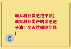 澳大利亚灵芝孢子油(澳大利亚出产的灵芝孢子油：全天然保健佳品)