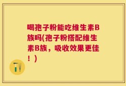 喝孢子粉能吃维生素B族吗(孢子粉搭配维生素B族，吸收效果更佳！)
