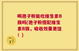 喝孢子粉能吃维生素B族吗(孢子粉搭配维生素B族，吸收效果更佳！)