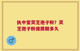 执中堂灵芝孢子粉？灵芝孢子粉保质期多久