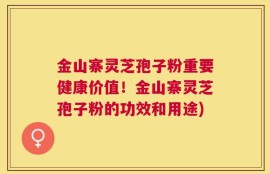 金山寨灵芝孢子粉重要健康价值！金山寨灵芝孢子粉的功效和用途)