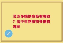 灵芝多糖供应商有哪些？高中生物植物多糖有哪些