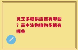 灵芝多糖供应商有哪些？高中生物植物多糖有哪些
