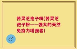 苦灵芝孢子粉(苦灵芝孢子粉——强大的天然免疫力增强者)
