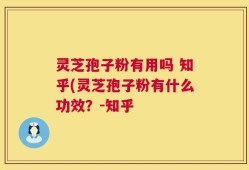 灵芝孢子粉有用吗 知乎(灵芝孢子粉有什么功效？-知乎