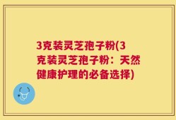 3克装灵芝孢子粉(3克装灵芝孢子粉：天然健康护理的必备选择)