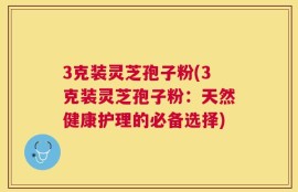 3克装灵芝孢子粉(3克装灵芝孢子粉：天然健康护理的必备选择)