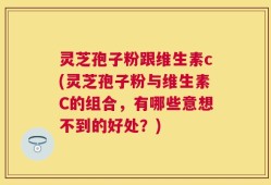 灵芝孢子粉跟维生素c(灵芝孢子粉与维生素C的组合，有哪些意想不到的好处？)