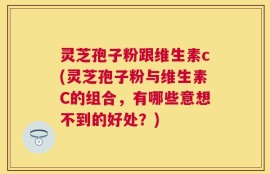灵芝孢子粉跟维生素c(灵芝孢子粉与维生素C的组合，有哪些意想不到的好处？)