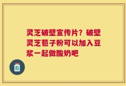 灵芝破壁宣传片？破壁灵芝苞子粉可以加入豆浆一起做酸奶吧