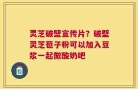 灵芝破壁宣传片？破壁灵芝苞子粉可以加入豆浆一起做酸奶吧