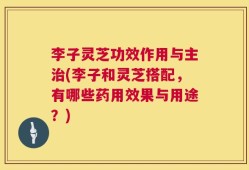 李子灵芝功效作用与主治(李子和灵芝搭配，有哪些药用效果与用途？)