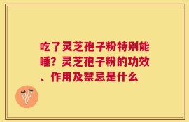 吃了灵芝孢子粉特别能睡？灵芝孢子粉的功效、作用及禁忌是什么