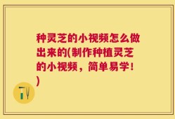 种灵芝的小视频怎么做出来的(制作种植灵芝的小视频，简单易学！)