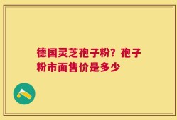 德国灵芝孢子粉？孢子粉市面售价是多少