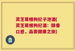 灵芝葛根枸杞子泡酒(灵芝葛根枸杞酒：醇香口感，品尝健康之旅)