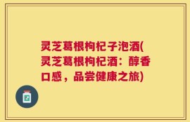 灵芝葛根枸杞子泡酒(灵芝葛根枸杞酒：醇香口感，品尝健康之旅)