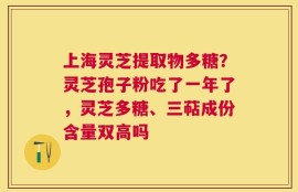 上海灵芝提取物多糖？灵芝孢子粉吃了一年了，灵芝多糖、三萜成份含量双高吗