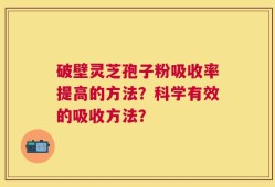 破壁灵芝孢子粉吸收率提高的方法？科学有效的吸收方法？