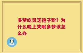 多梦吃灵芝孢子粉？为什么晚上失眠多梦该怎么办