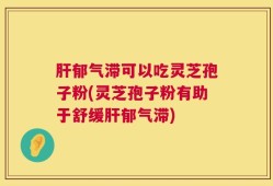 肝郁气滞可以吃灵芝孢子粉(灵芝孢子粉有助于舒缓肝郁气滞)