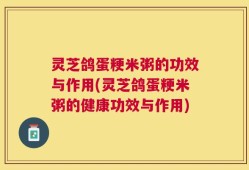 灵芝鸽蛋粳米粥的功效与作用(灵芝鸽蛋粳米粥的健康功效与作用)