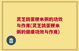灵芝鸽蛋粳米粥的功效与作用(灵芝鸽蛋粳米粥的健康功效与作用)