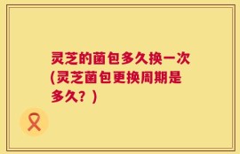 灵芝的菌包多久换一次(灵芝菌包更换周期是多久？)