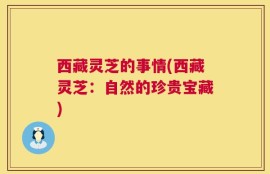 西藏灵芝的事情(西藏灵芝：自然的珍贵宝藏)