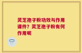 灵芝孢子粉功效与作用课件？灵芝孢子粉有何作用呢