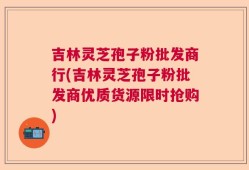吉林灵芝孢子粉批发商行(吉林灵芝孢子粉批发商优质货源限时抢购)